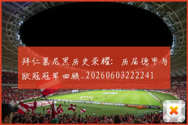 拜仁慕尼黑历史荣耀：历届德甲与欧冠冠军回顾_20260603222241