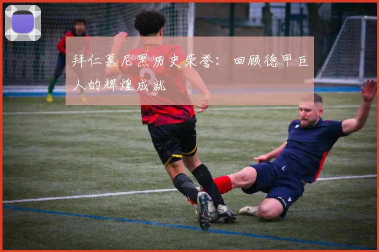 拜仁慕尼黑历史荣誉：回顾德甲巨人的辉煌成就