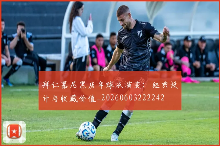 拜仁慕尼黑历年球衣演变：经典设计与收藏价值_20260603222242